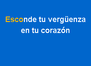 Esconde tu vergUenza
en tu corazdn