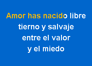 Amor has nacido libre
tierno y salvaje

entre el valor
y el miedo