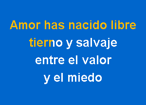 Amor has nacido libre
tierno y salvaje

entre el valor
y el miedo