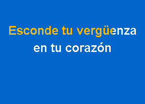 Esconde tu vergUenza
en tu corazdn