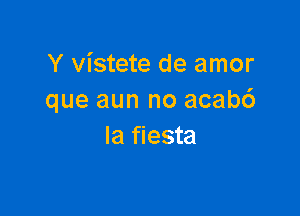 Y vistete de amor
que aun no acab6

Ia fiesta