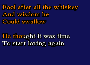 Fool after all the whiskey
And wisdom he
Could swallow

He thought it was time
To start loving again
