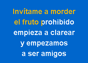 Invitame a morder
el fruto prohibido

empieza a clarear
y empezamos
a ser amigos