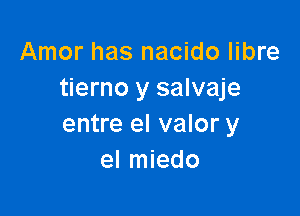 Amor has nacido libre
tierno y salvaje

entre el valor y
el miedo