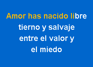 Amor has nacido libre
tierno y salvaje

entre el valor y
el miedo