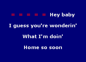 Hey baby

I guess you're wonderin'

What I'm doin'

Home so soon