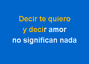 Decir te quiero
y decir amor

no significan nada