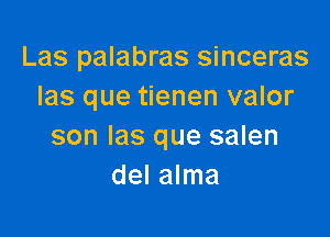 Las palabras sinceras
las que tienen valor

son las que salen
del alma