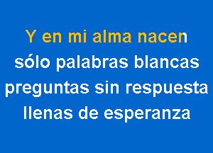 Y en mi alma nacen
s6lo palabras blancas
preguntas sin respuesta
llenas de esperanza