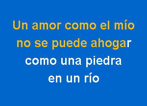 Un amor como el mio
no se puede ahogar

como una piedra
en un rio