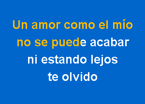 Un amor como el mio
no se puede acabar

ni estando lejos
te olvido