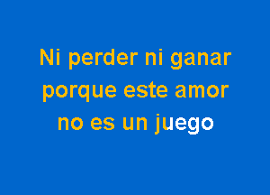 Ni perder ni ganar
porque este amor

no es un juego