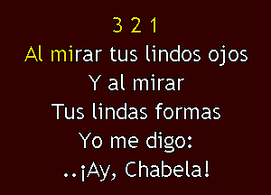 3 2 1
Al mirar tus lindos ojos
Y al mirar

Tus lindas formas
Yo me digoz
..iAy, Chabela!