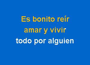 Es bonito reir
amar y vivir

todo por alguien