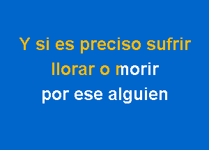 Y si es preciso sufrir
llorar o morir

por ese alguien