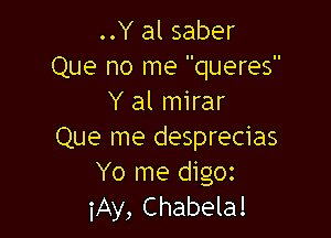 ..Y al saber
Que no me queres
Y al mirar

Que me desprecias
Yo me digoz
iAy, Chabela!