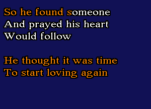 So he found someone
And prayed his heart
XVould follow

He thought it was time
To start loving again