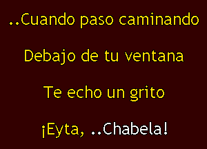 ..Cuando paso caminando
Debajo de tu ventana

Te echo un grito

iEyta, ..Chabela!