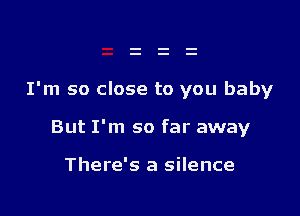 I'm so close to you baby

But I'm so far away

There's a silence