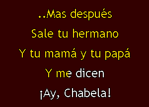 ..Mas despua
Sale tu hermano

Y tu mama y tu papa

Y me dicen
iAy, Chabela!