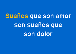 Suetios que son amor
son suelios que

son dolor