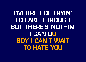 I'M TIRED OF TRYIN'
T0 FAKE THROUGH
BUT THERE'S NOTHIN'
I CAN DO
BOY I CAN'T WAIT
TO HATE YOU