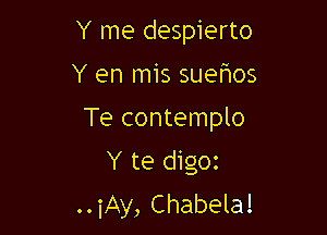 Y me despierto
Y en mis suehos
Te contemplo

Y te digoz
..iAy, Chabela!