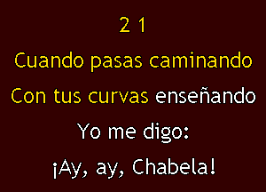 2 1
Cuando pasas caminando
Con tus curvas ensehando

Yo me digoz

iAy, ay, Chabela!