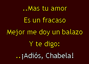 ..Mas tu amor
Es un fracaso

Mejor me doy un balazo

Y te digoz
..iAdi()s, Chabela!