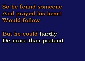 So he found someone
And prayed his heart
XVould follow

But he could hardly
Do more than pretend