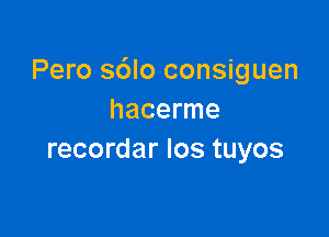 Pero sdlo consiguen
hacerme

recordar Ios tuyos