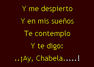 Y me despierto
Y en mis suehos
Te contemplo

Y te digoz
..iAy, Chabela.....!