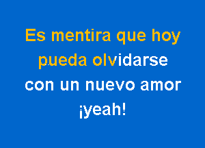 Es mentira que hoy
pueda olvidarse

con un nuevo amor
iyeah!