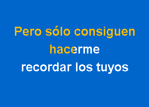 Pero sdlo consiguen
hacerme

recordar Ios tuyos