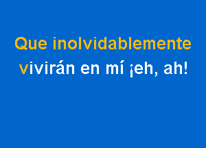 Que inolvidablemente
vivira'an en mi ieh, ah!