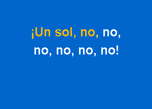 iUn sol, no, no,
no,no,no,no!