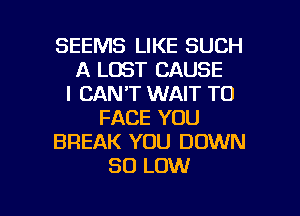 SEEMS LIKE SUCH
A LOST CAUSE
I CAN'T WAIT TO
FACE YOU
BREAK YOU DOWN
30 LOW

g