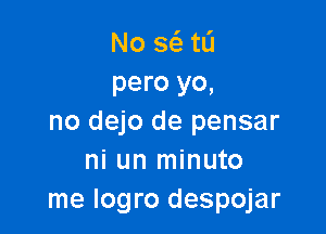 No w tL'I
pero yo,

no dejo de pensar
ni un minuto
me Iogro despojar