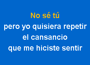 No a tL'I
pero yo quisiera repetir

el cansancio
que me hiciste sentir