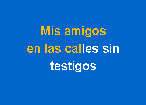 Mis amigos
en Ias calles sin

testigos