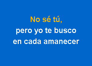 No w tL'J,
pero yo te busco

en cada amanecer