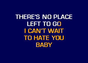 THERE'S N0 PLACE
LEFT TO GO
I CAN'T WAIT

TO HATE YOU
BABY