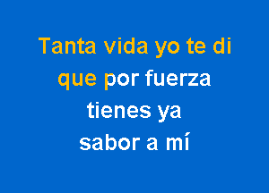 Tanta vida yo te di
que por fuerza

tienes ya
sabor a mi