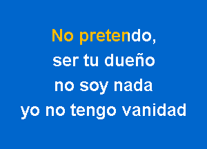 No pretendo,
ser tu duefio

no soy nada
yo no tengo vanidad