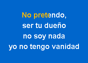 No pretendo,
ser tu duefio

no soy nada
yo no tengo vanidad