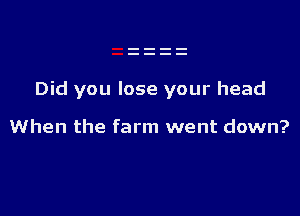Did you lose your head

When the farm went down?