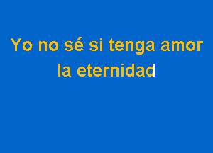 Yo no Stii si tenga amor
Ia eternidad