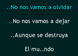 ..No nos vamos a olvidar

..No nos vamos a dejar

..Aunque se destruya

El mu..ndo