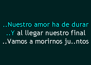 ..Nuestro amor ha de durar

..Y al llegar nuestro final
..Vamos a morirnos ju..ntos