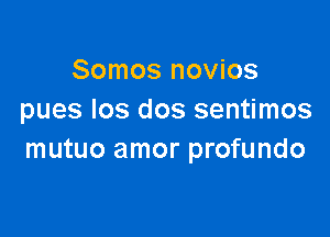 Somos novios
pues Ios dos sentimos

mutuo amor profundo